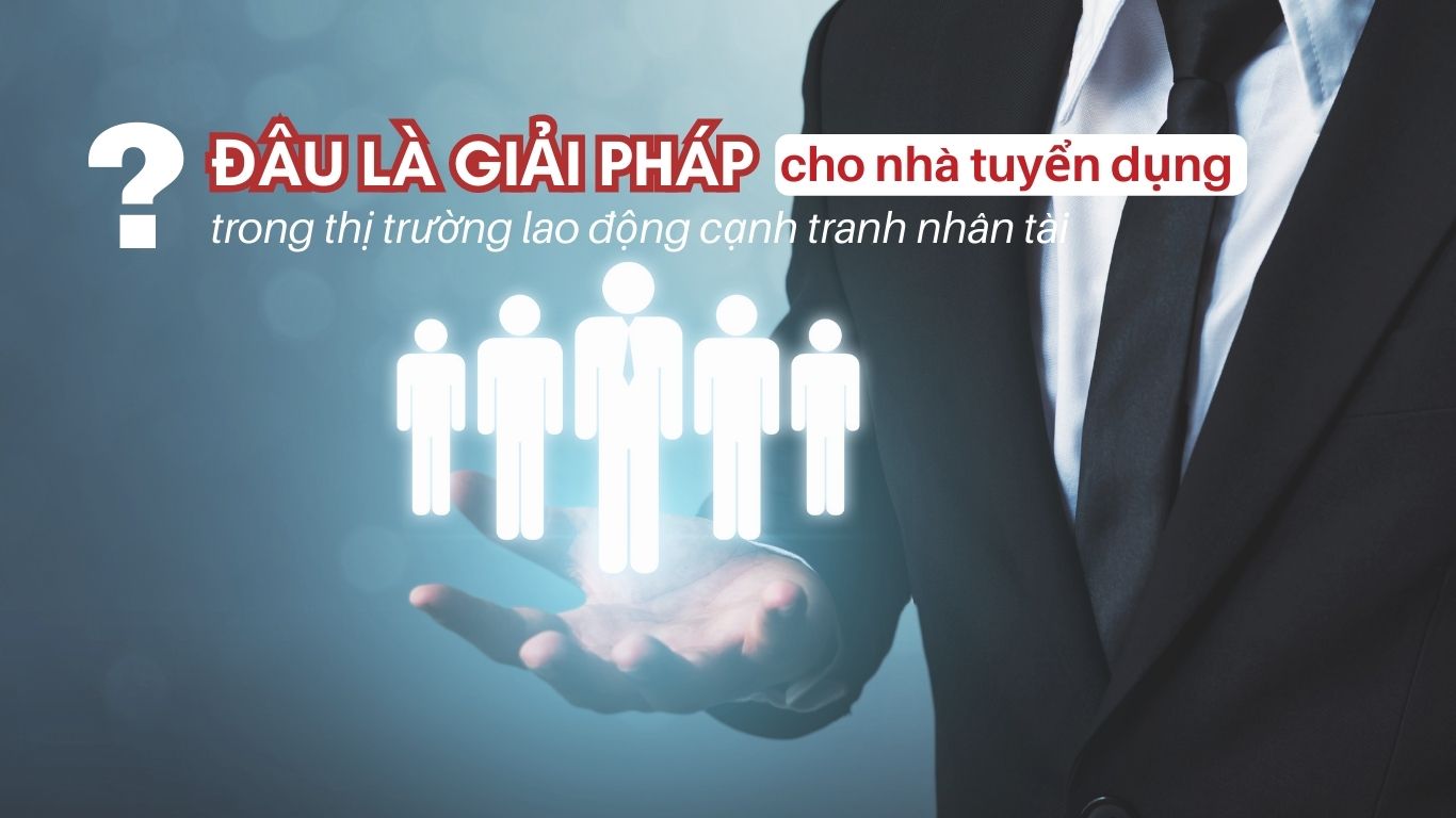 Đâu-là-giải-pháp-cho-nhà-tuyển-dụng-trong-thị-trường-lao-động-cạnh-tranh-nhân-tài?